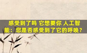 感受到了吗 它想要你 人工智能：您是否感受到了它的呼唤？